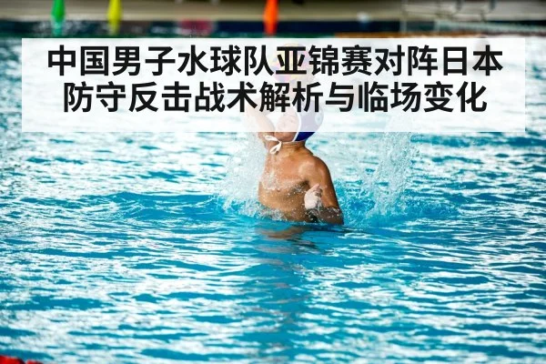 中国男子水球队亚锦赛对阵日本防守反击战术解析与临场变化